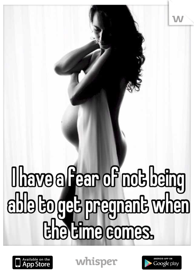 I have a fear of not being able to get pregnant when the time comes.