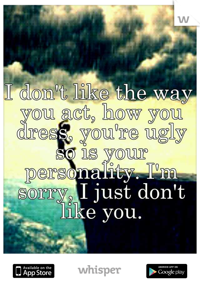 I don't like the way you act, how you dress, you're ugly so is your personality. I'm sorry, I just don't like you.