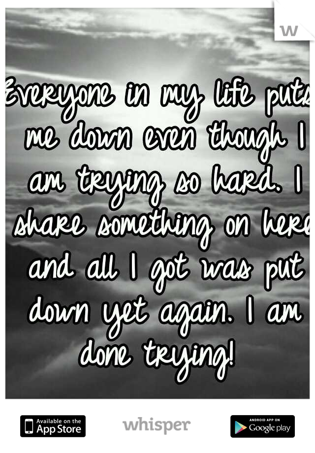 Everyone in my life puts me down even though I am trying so hard. I share something on here and all I got was put down yet again. I am done trying! 