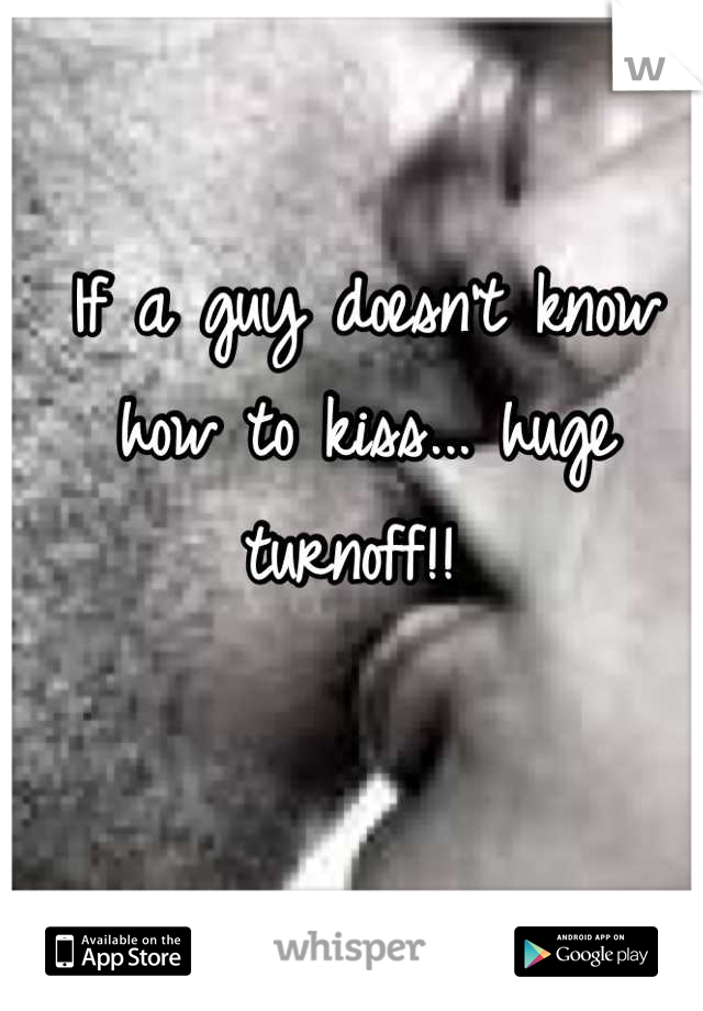 If a guy doesn't know how to kiss... huge turnoff!! 