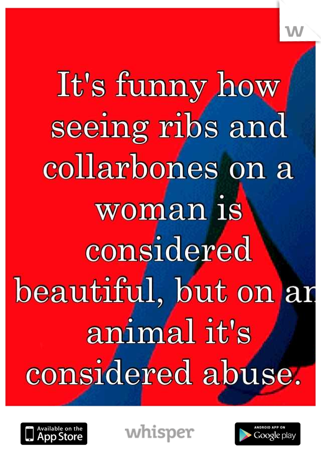 It's funny how seeing ribs and collarbones on a woman is considered beautiful, but on an animal it's considered abuse. 