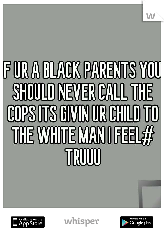 IF UR A BLACK PARENTS YOU SHOULD NEVER CALL THE COPS ITS GIVIN UR CHILD TO THE WHITE MAN I FEEL# TRUUU