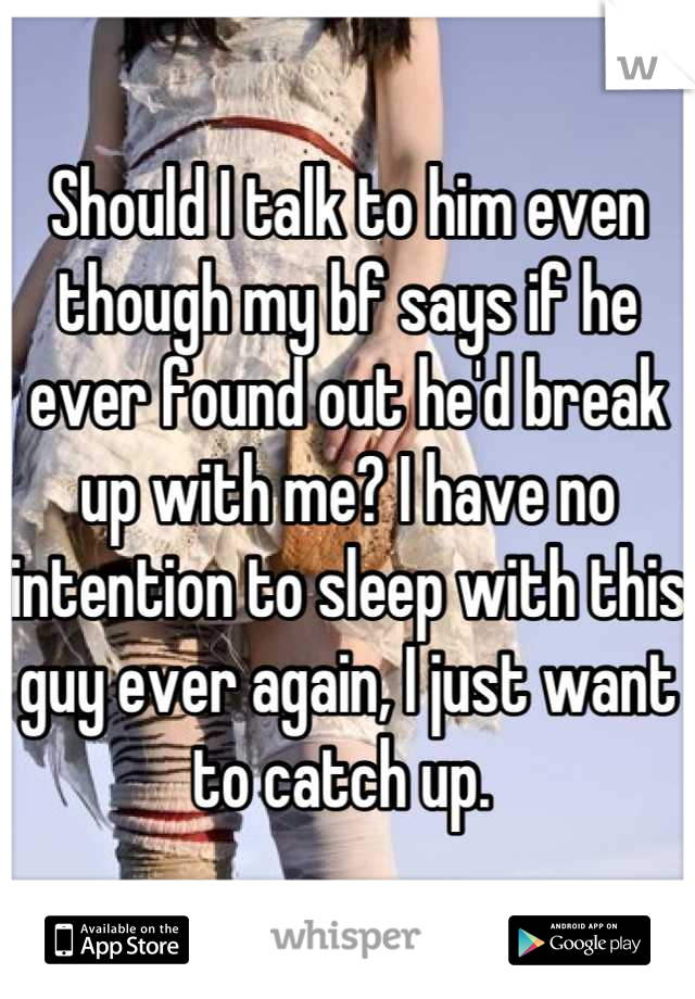 Should I talk to him even though my bf says if he ever found out he'd break up with me? I have no intention to sleep with this guy ever again, I just want to catch up. 