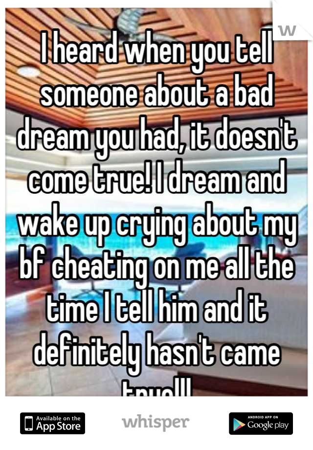 I heard when you tell someone about a bad dream you had, it doesn't come true! I dream and wake up crying about my bf cheating on me all the time I tell him and it definitely hasn't came true!!!