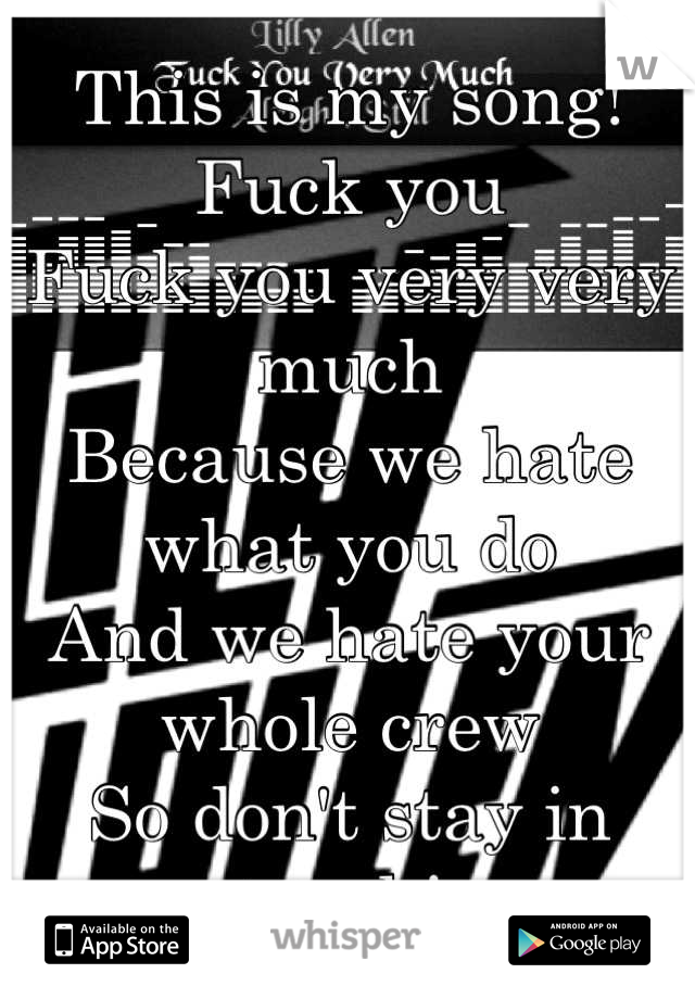 This is my song!
Fuck you
Fuck you very very much 
Because we hate what you do 
And we hate your whole crew
So don't stay in touch! 