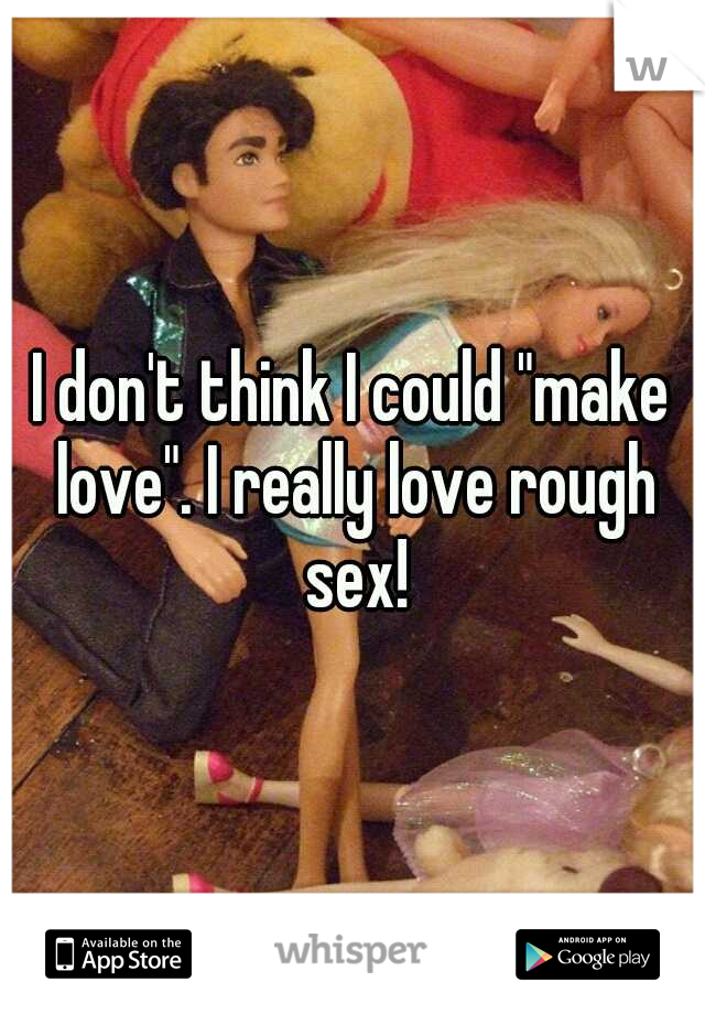 I don't think I could "make love". I really love rough sex!