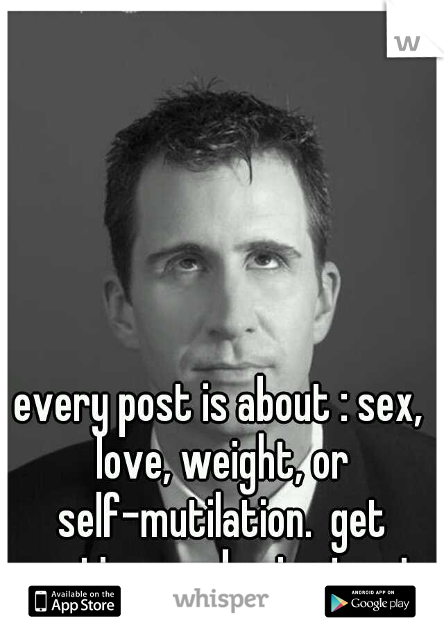 every post is about : sex, love, weight, or self-mutilation.  get creative you boring twats.