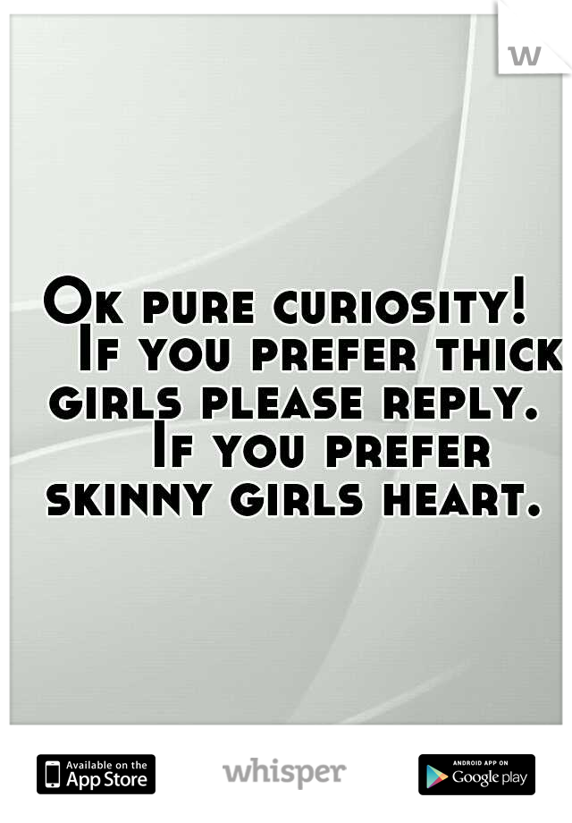 Ok pure curiosity! 

If you prefer thick girls please reply. 

If you prefer skinny girls heart.