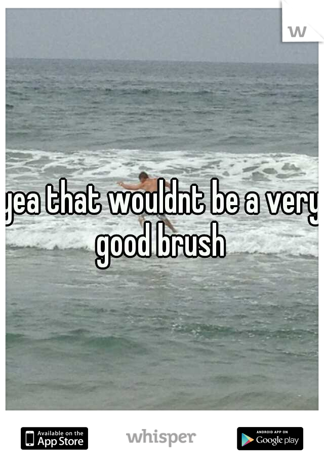 yea that wouldnt be a very good brush 