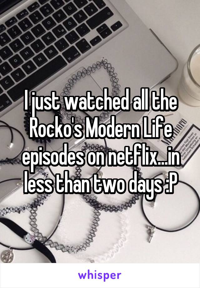 I just watched all the Rocko's Modern Life episodes on netflix...in less than two days :P