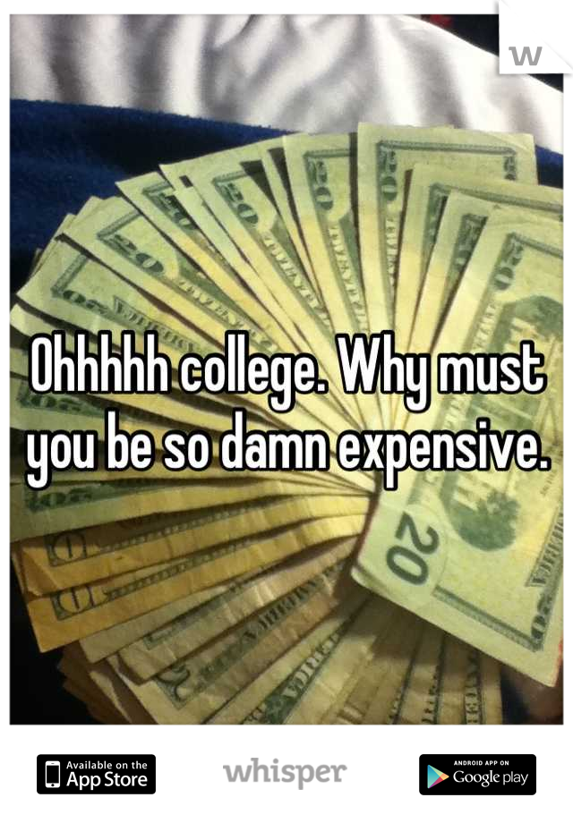 Ohhhhh college. Why must you be so damn expensive.