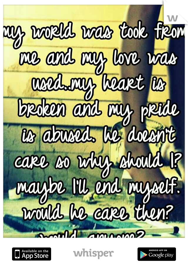 my world was took from me and my love was used..my heart is broken and my pride is abused. he doesn't care so why should I? maybe I'll end myself. would he care then? would anyone?...