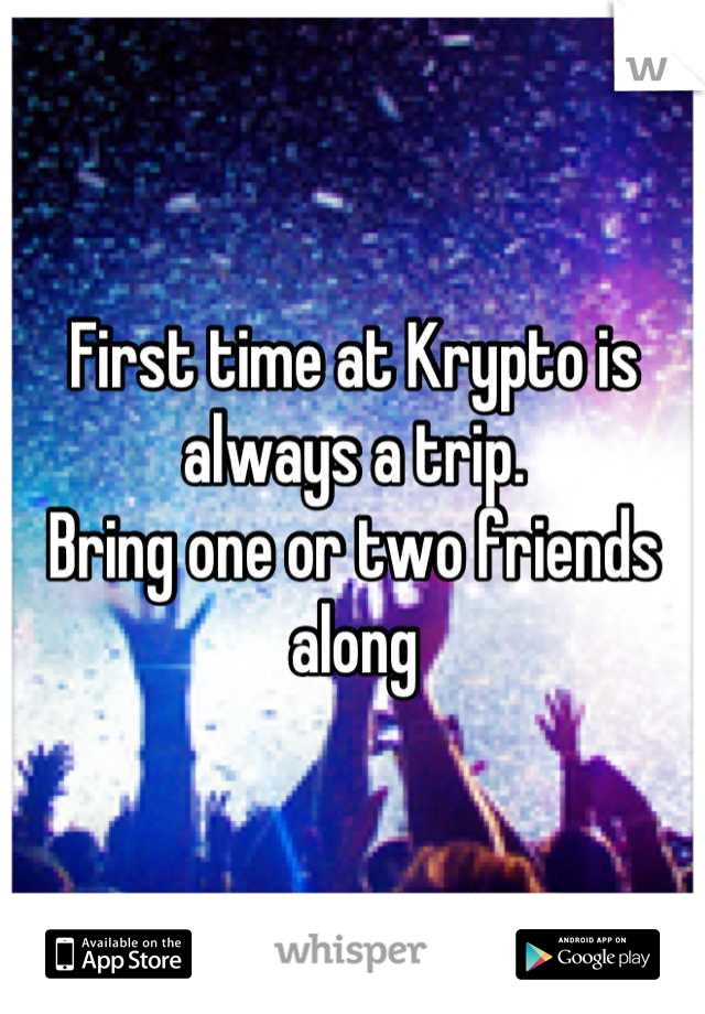 First time at Krypto is always a trip.
Bring one or two friends along