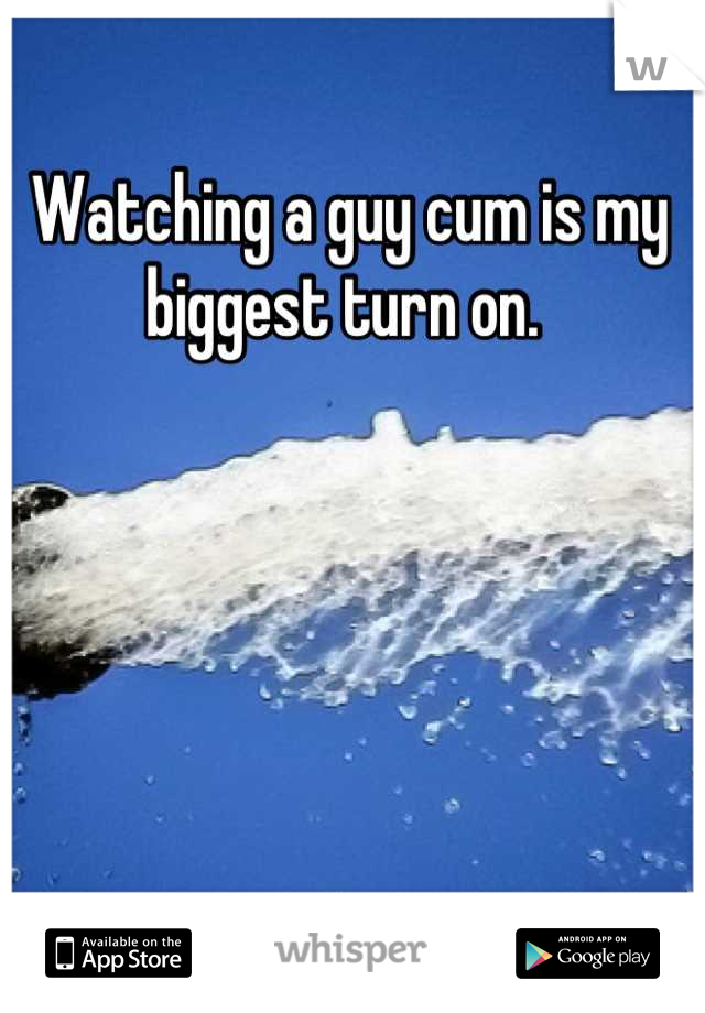 Watching a guy cum is my biggest turn on. 