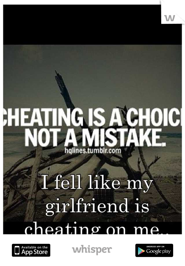 I fell like my girlfriend is cheating on me..