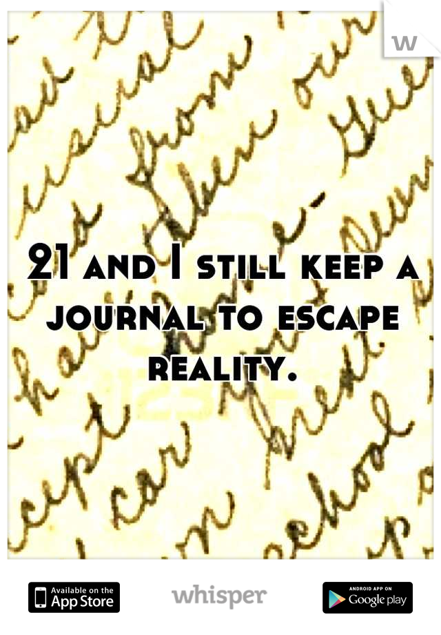 21 and I still keep a journal to escape reality.