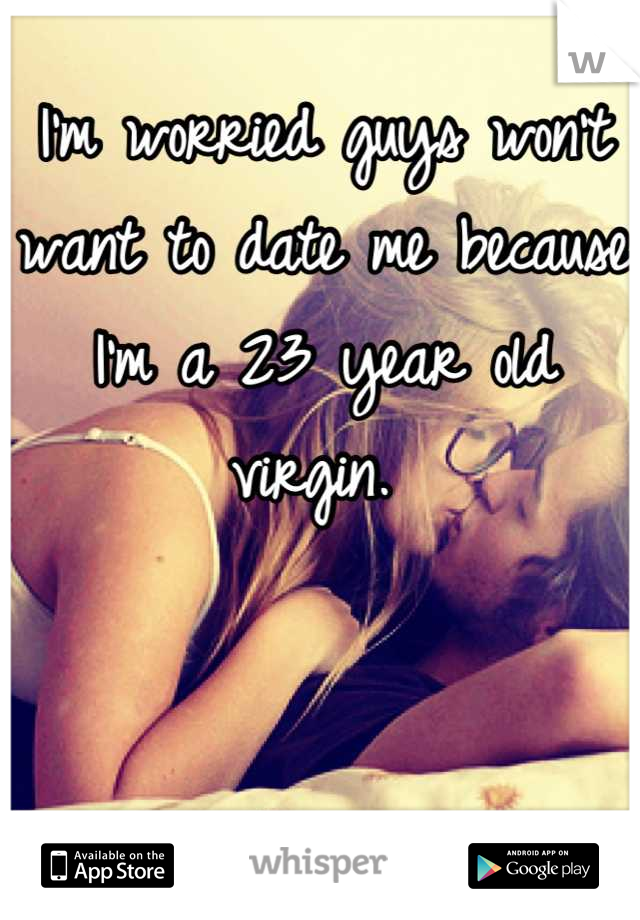 I'm worried guys won't want to date me because I'm a 23 year old virgin. 