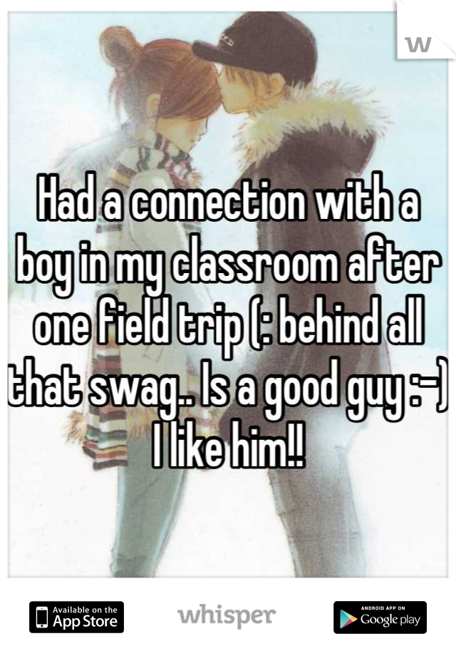 Had a connection with a boy in my classroom after one field trip (: behind all that swag.. Is a good guy :-) I like him!!