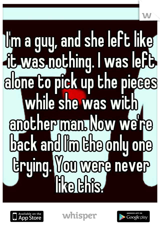 I'm a guy, and she left like it was nothing. I was left alone to pick up the pieces while she was with another man. Now we're back and I'm the only one trying. You were never like this. 