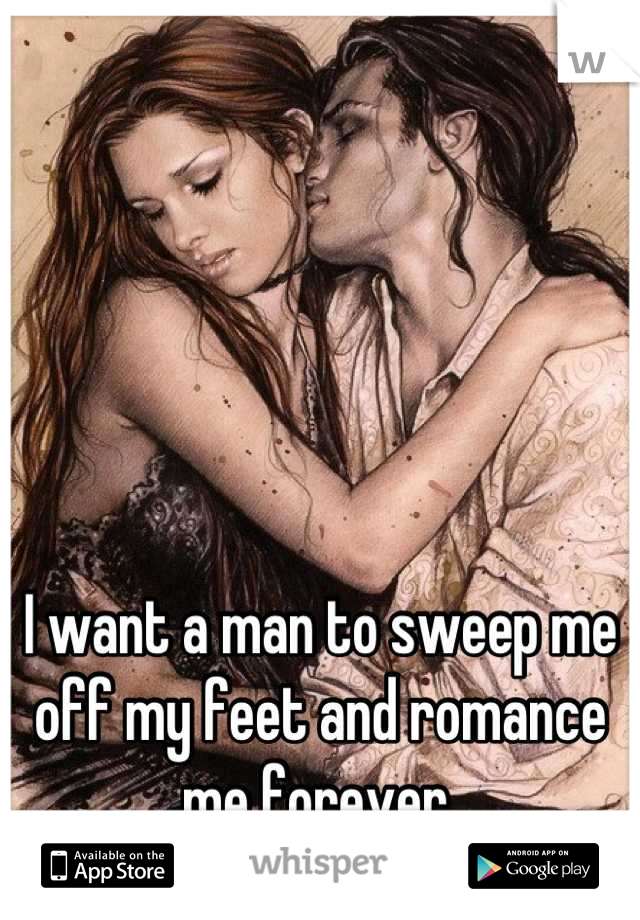 I want a man to sweep me off my feet and romance me forever.