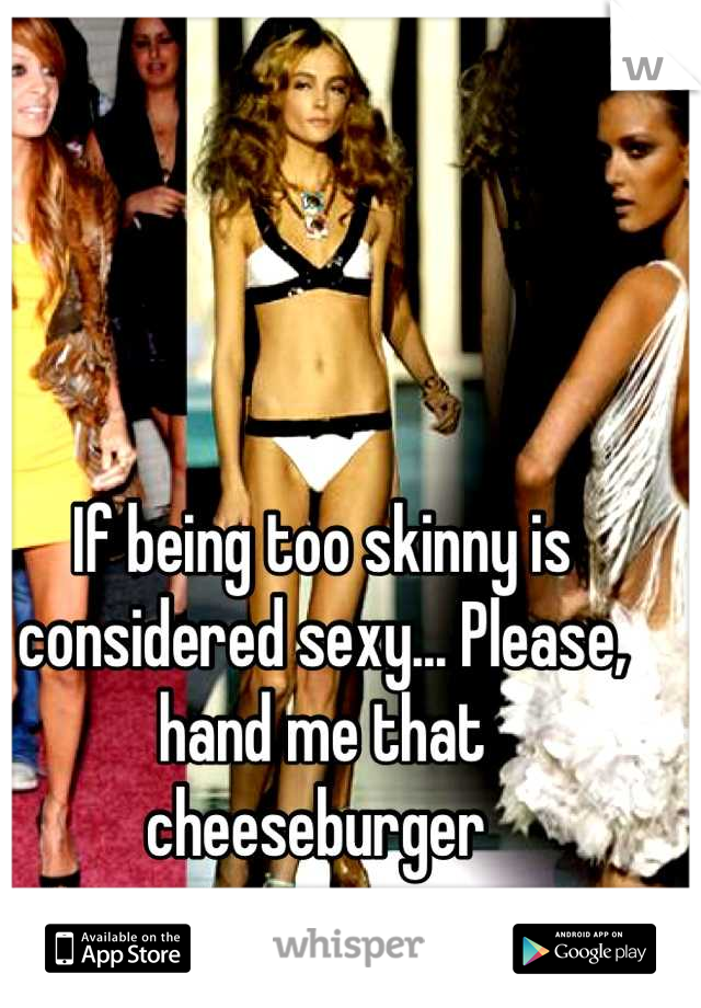 If being too skinny is considered sexy... Please, hand me that cheeseburger 