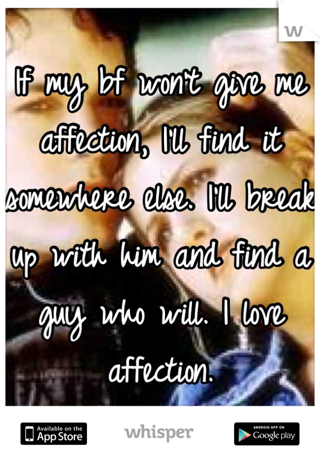 If my bf won't give me affection, I'll find it somewhere else. I'll break up with him and find a guy who will. I love affection.