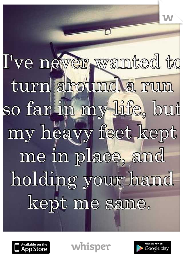 I've never wanted to turn around a run so far in my life, but my heavy feet kept me in place, and holding your hand kept me sane. 