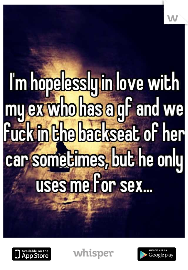 I'm hopelessly in love with my ex who has a gf and we fuck in the backseat of her car sometimes, but he only uses me for sex...