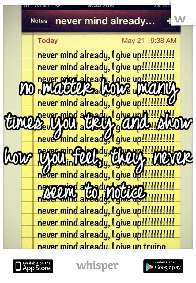 no matter how many times you try and show how you feel, they never seem to notice 