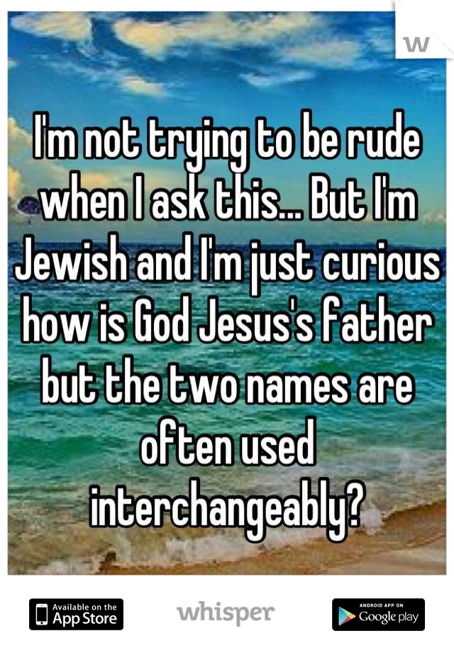 I'm not trying to be rude when I ask this... But I'm Jewish and I'm just curious how is God Jesus's father but the two names are often used interchangeably?