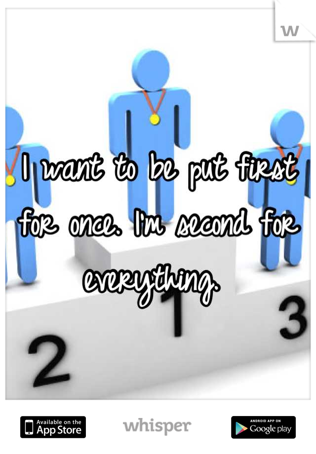 I want to be put first for once. I'm second for everything. 