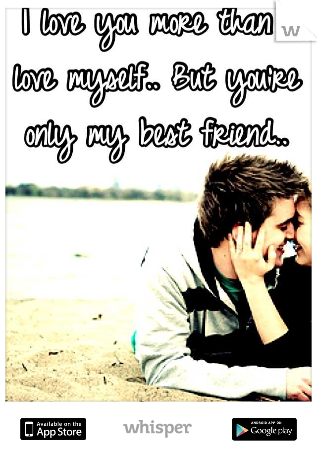 I love you more than I love myself.. But you're only my best friend..