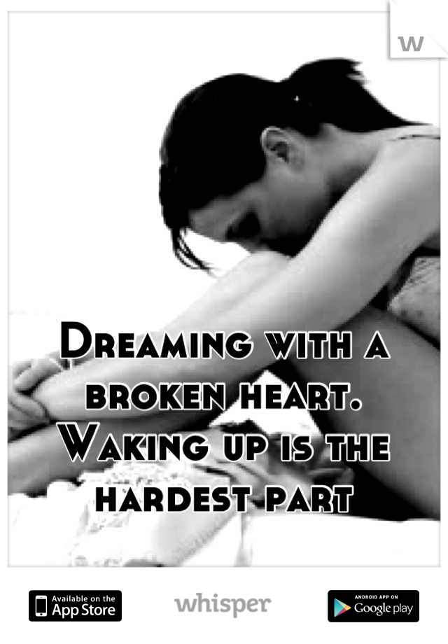 Dreaming with a broken heart. Waking up is the hardest part