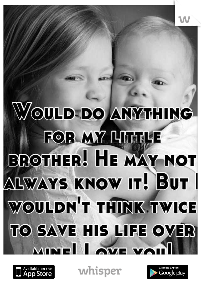 Would do anything for my little brother! He may not always know it! But I wouldn't think twice to save his life over mine! Love you!