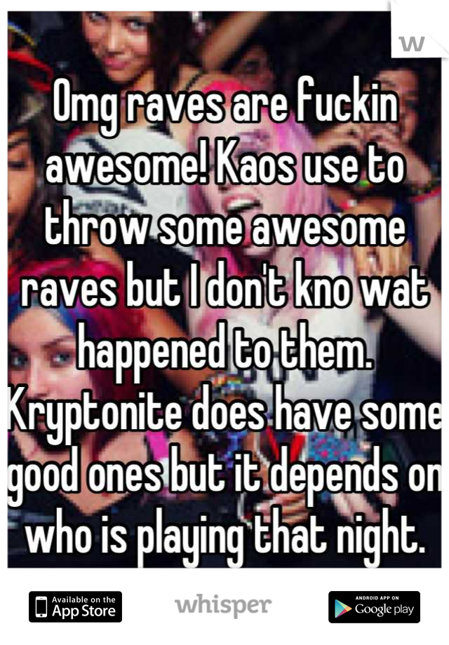 Omg raves are fuckin awesome! Kaos use to throw some awesome raves but I don't kno wat happened to them. Kryptonite does have some good ones but it depends on who is playing that night.