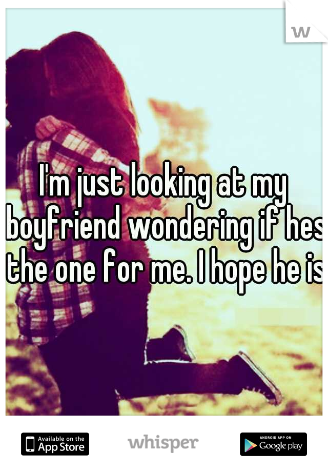 I'm just looking at my boyfriend wondering if hes the one for me. I hope he is