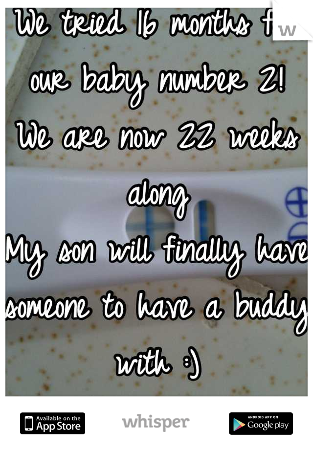 We tried 16 months for our baby number 2!
We are now 22 weeks along 
My son will finally have someone to have a buddy with :) 
I love my family 