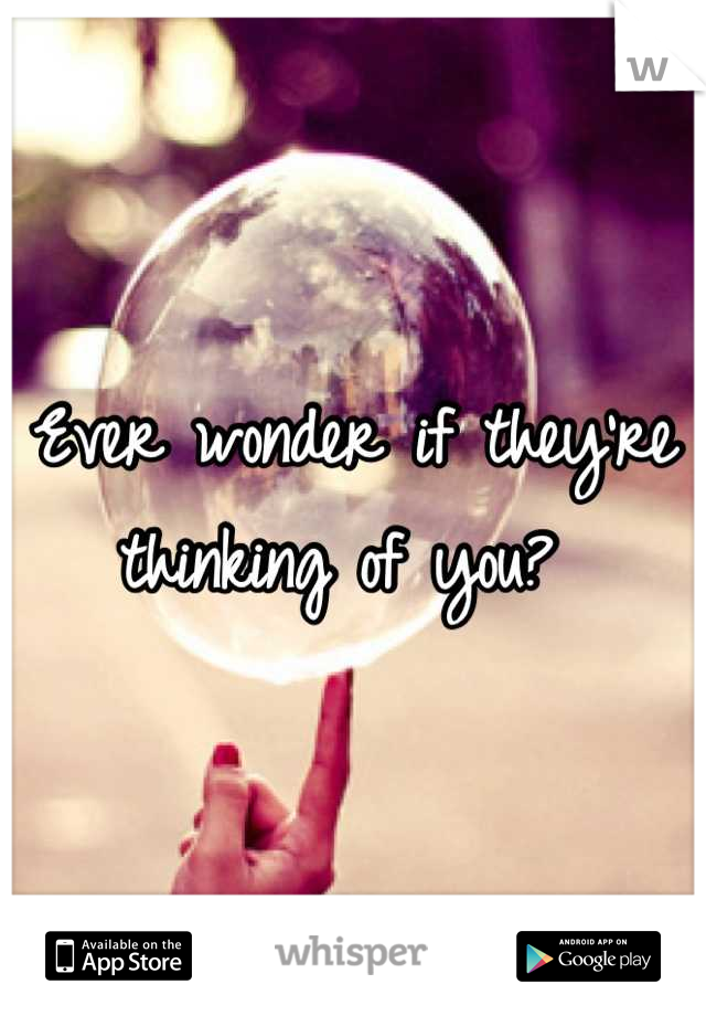 Ever wonder if they're thinking of you? 