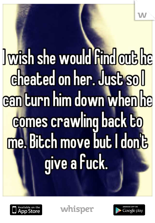 I wish she would find out he cheated on her. Just so I can turn him down when he comes crawling back to me. Bitch move but I don't give a fuck. 