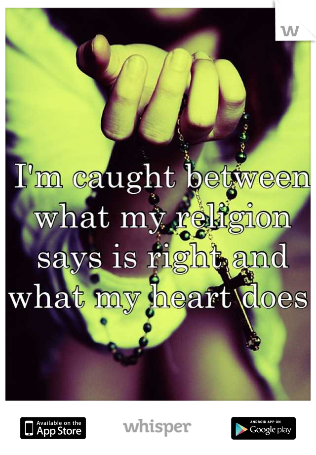 I'm caught between what my religion says is right and what my heart does 