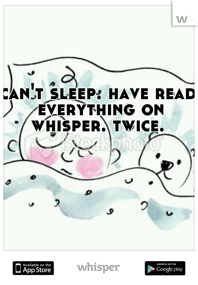 can't sleep. have read everything on whisper. twice. 