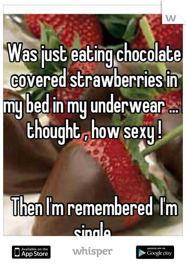 Was just eating chocolate covered strawberries in my bed in my underwear ... I thought , how sexy ! 


Then I'm remembered  I'm single 