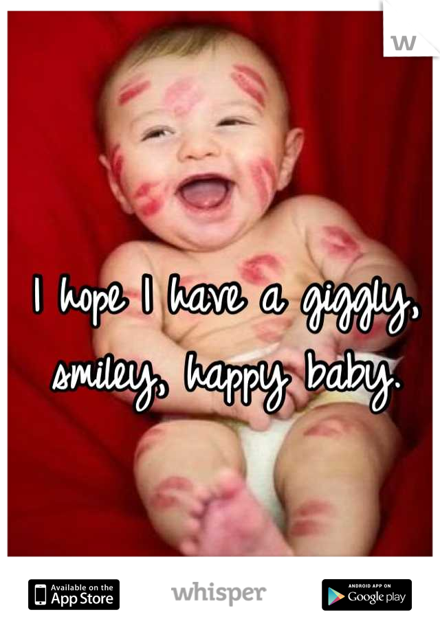 I hope I have a giggly, smiley, happy baby.