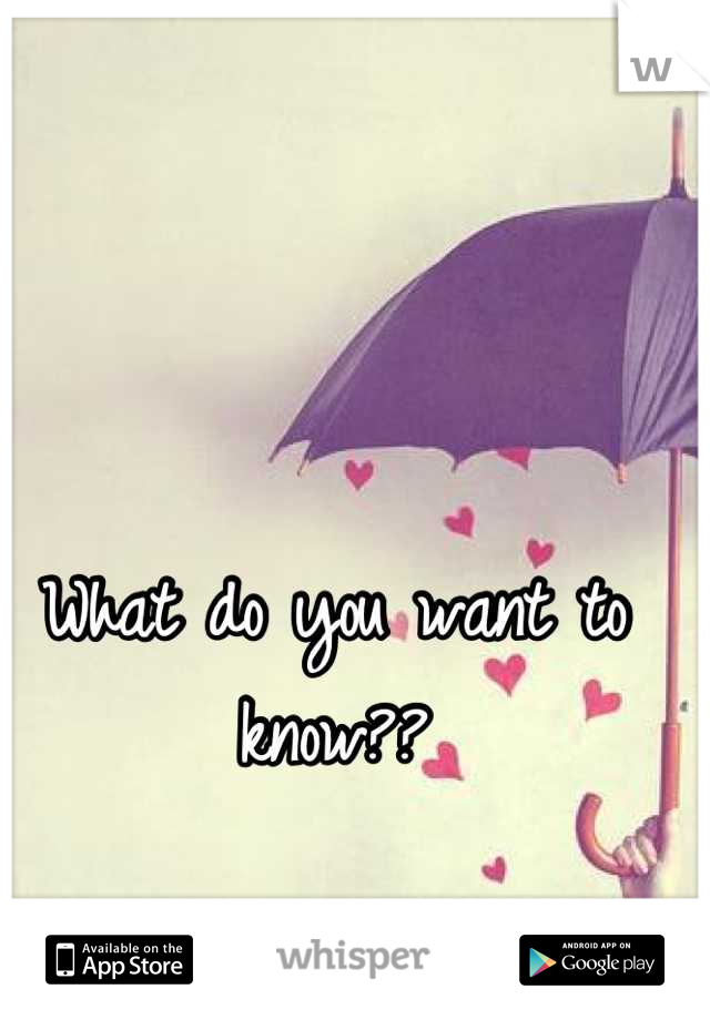 What do you want to know??