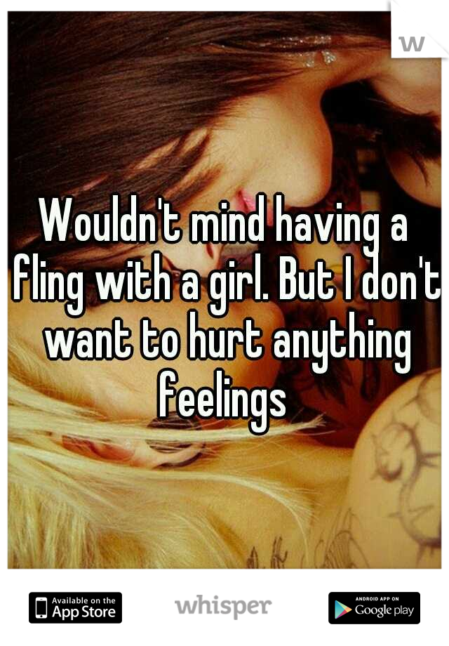 Wouldn't mind having a fling with a girl. But I don't want to hurt anything feelings 