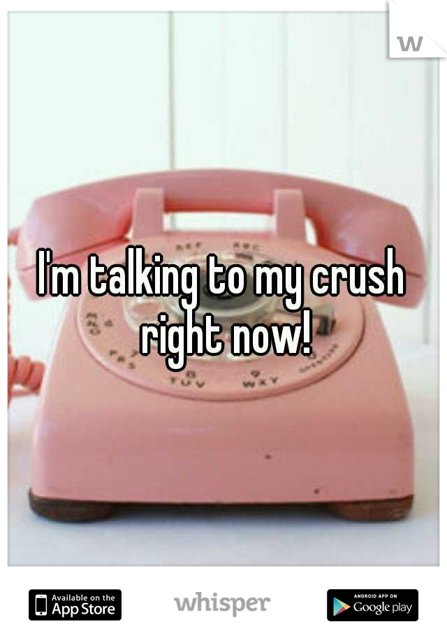 I'm talking to my crush right now!