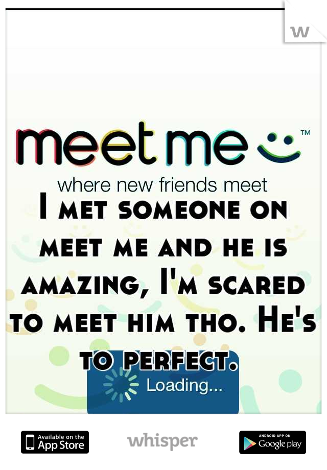 I met someone on meet me and he is amazing, I'm scared to meet him tho. He's to perfect. 