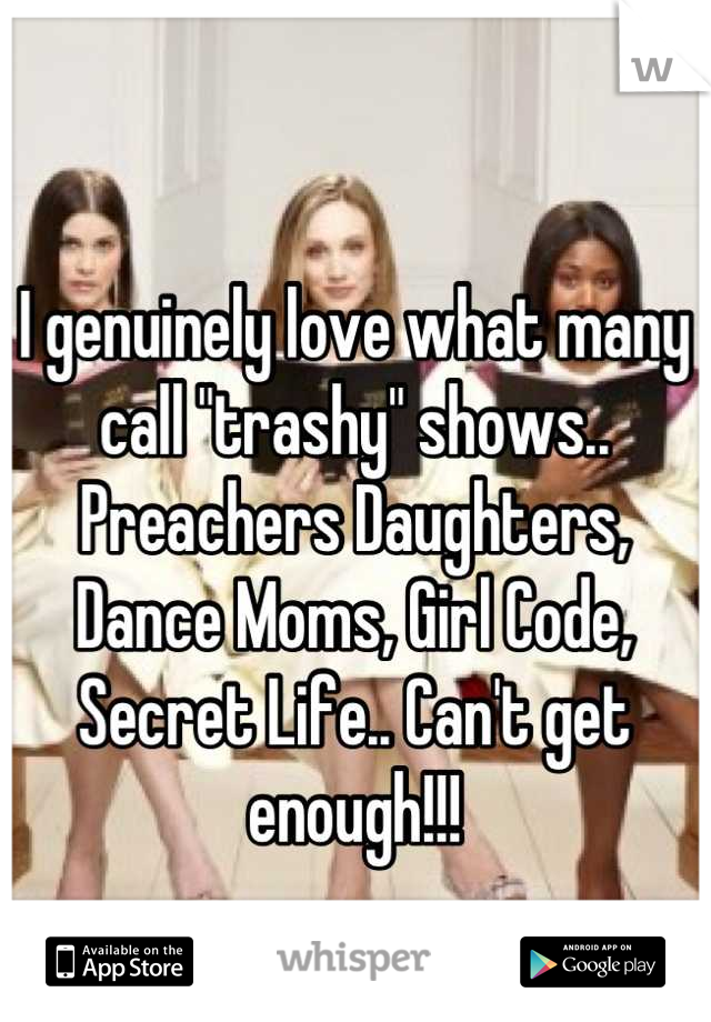 I genuinely love what many call "trashy" shows.. Preachers Daughters, Dance Moms, Girl Code, Secret Life.. Can't get enough!!!