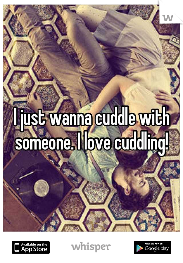 I just wanna cuddle with someone. I love cuddling!