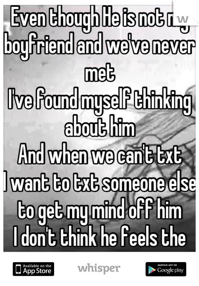 Even though He is not my boyfriend and we've never met
I've found myself thinking about him
And when we can't txt
I want to txt someone else to get my mind off him
I don't think he feels the same way